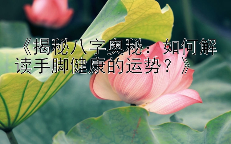 《揭秘八字奥秘：如何解读手脚健康的运势？》