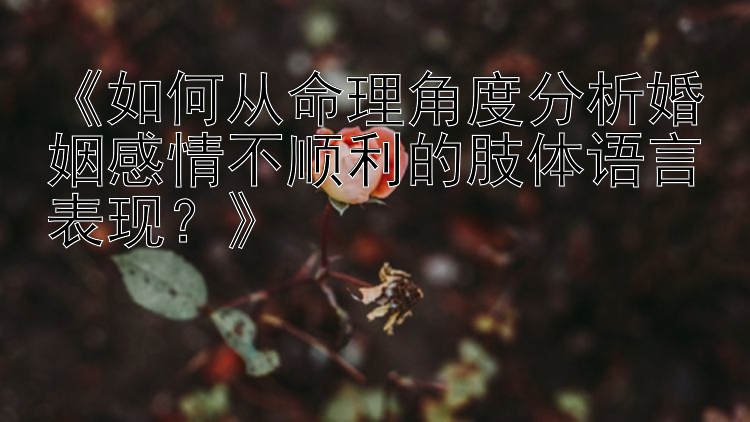 《如何从命理角度分析婚姻感情不顺利的肢体语言表现？》