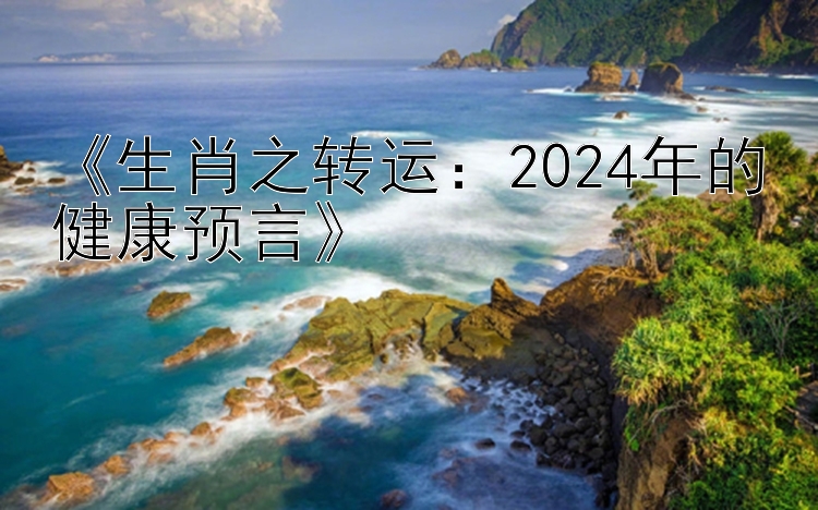 《生肖之转运：2024年的健康预言》