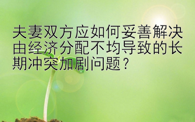 夫妻双方应如何妥善解决由经济分配不均导致的长期冲突加剧问题？