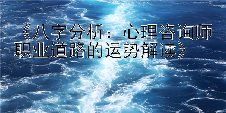 《八字分析：心理咨询师职业道路的运势解读》