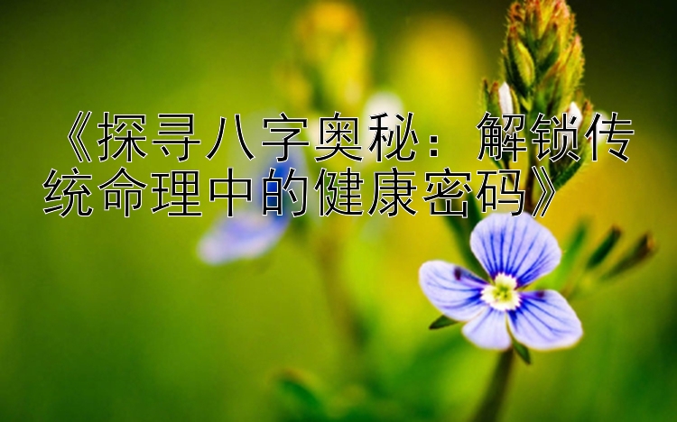 《探寻八字奥秘：解锁传统命理中的健康密码》