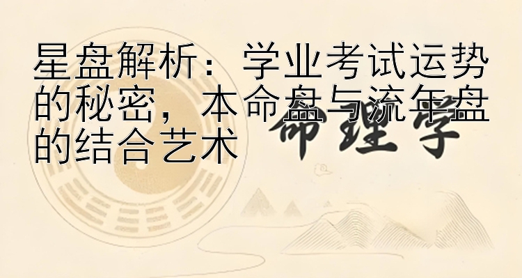 星盘解析：学业考试运势的秘密，本命盘与流年盘的结合艺术