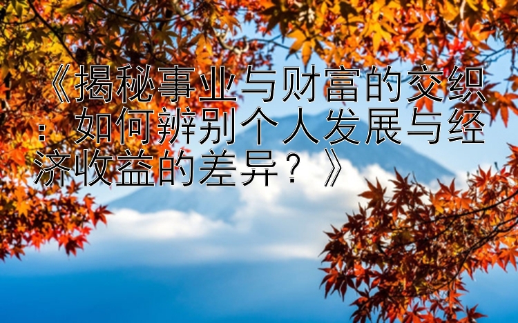 《揭秘事业与财富的交织：如何辨别个人发展与经济收益的差异？》