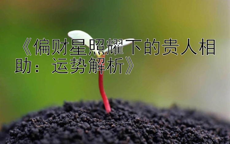 《偏财星照耀下的贵人相助：运势解析》