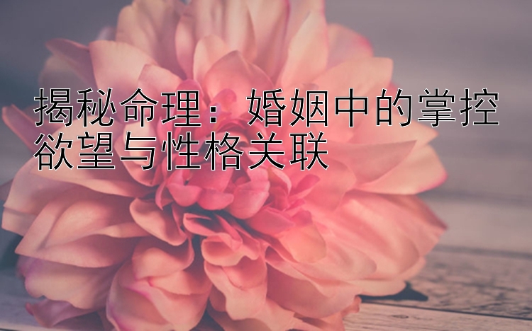 揭秘命理：婚姻中的掌控欲望与性格关联