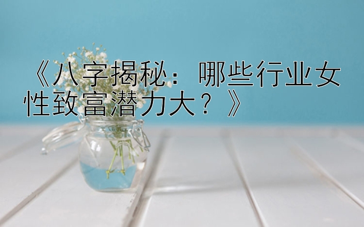 《八字揭秘：哪些行业女性致富潜力大？》