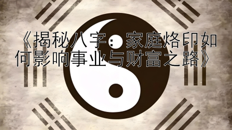 《揭秘八字：家庭烙印如何影响事业与财富之路》