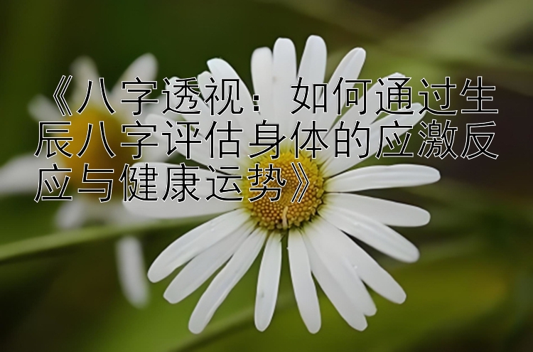 《八字透视：如何通过生辰八字评估身体的应激反应与健康运势》