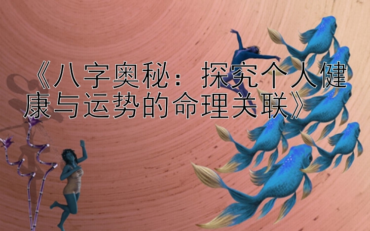 《八字奥秘：探究个人健康与运势的命理关联》