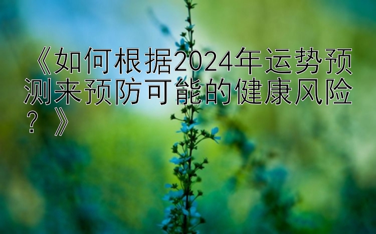 《如何根据2024年运势预测来预防可能的健康风险？》