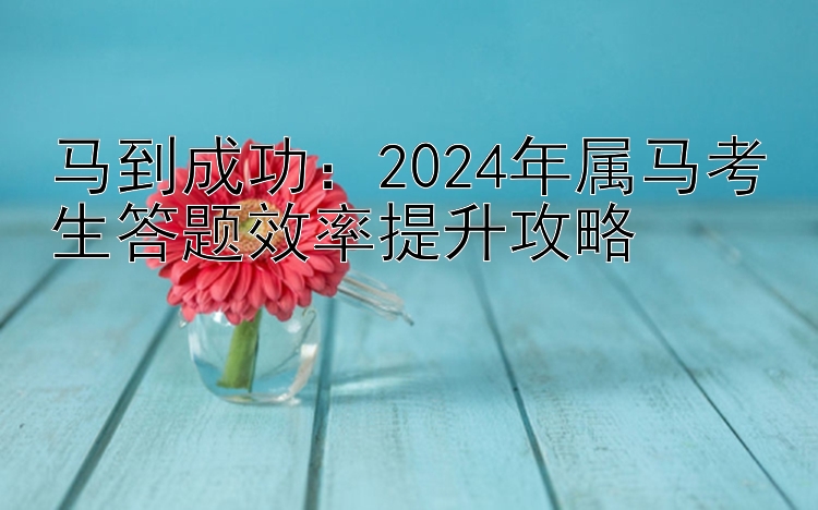 马到成功：2024年属马考生答题效率提升攻略