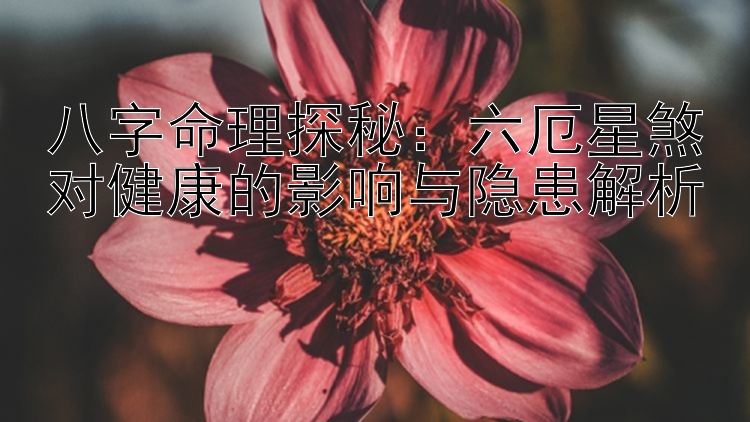 八字命理探秘：六厄星煞对健康的影响与隐患解析