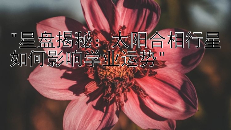 星盘揭秘：太阳合相行星如何影响学业运势