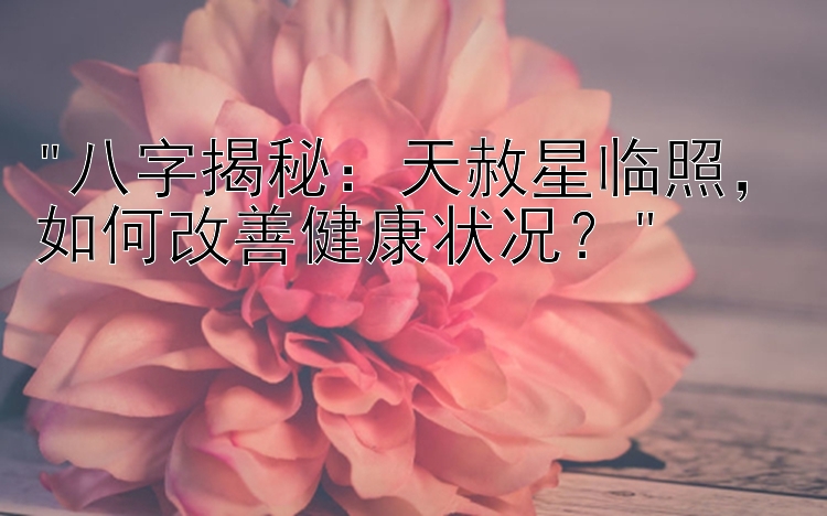 八字揭秘：天赦星临照，如何改善健康状况？