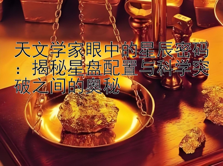 天文学家眼中的星辰密码：揭秘星盘配置与科学突破之间的奥秘