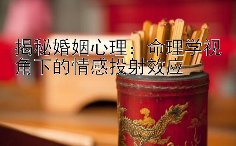 揭秘婚姻心理：命理学视角下的情感投射效应