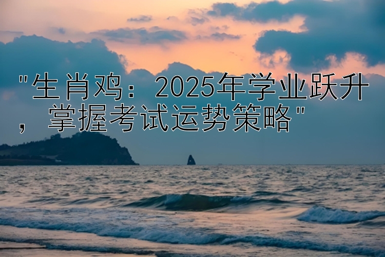 生肖鸡：2025年学业跃升，掌握考试运势策略