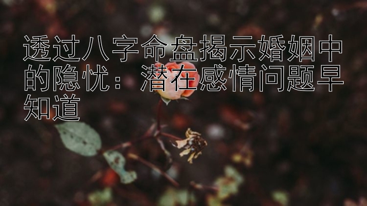 透过八字命盘揭示婚姻中的隐忧：潜在感情问题早知道