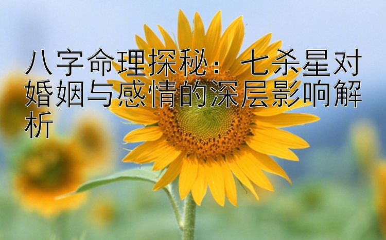 八字命理探秘：七杀星对婚姻与感情的深层影响解析