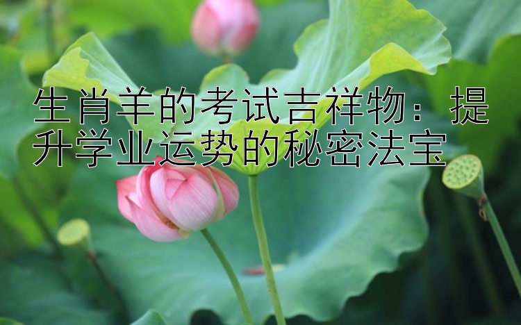 生肖羊的考试吉祥物：提升学业运势的秘密法宝