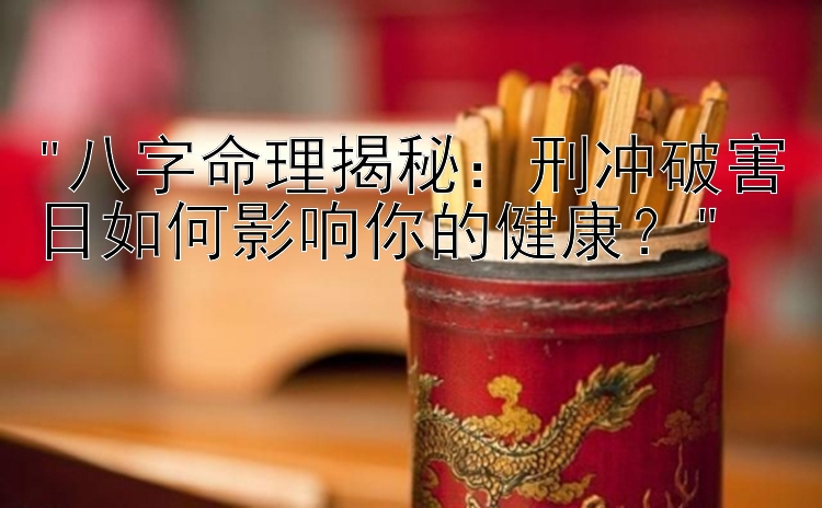 八字命理揭秘：刑冲破害日如何影响你的健康？