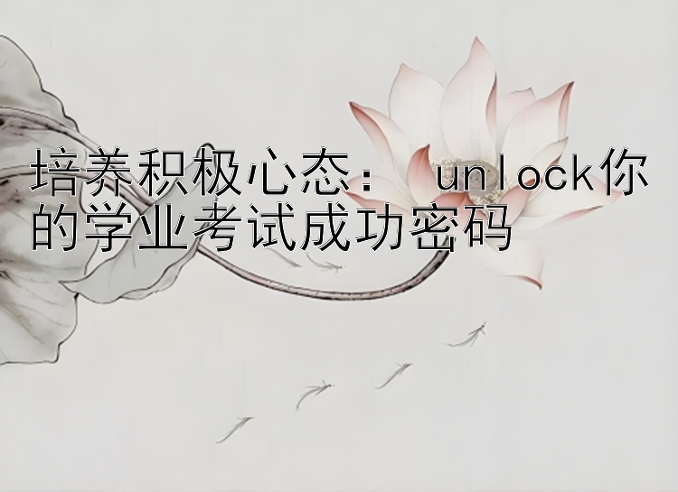 培养积极心态： unlock你的学业考试成功密码