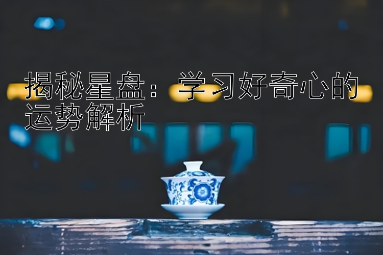 揭秘星盘：学习好奇心的运势解析