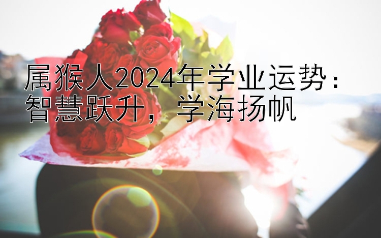 属猴人2024年学业运势：智慧跃升，学海扬帆