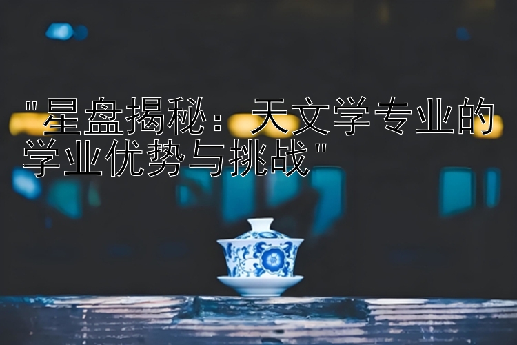 星盘揭秘：天文学专业的学业优势与挑战