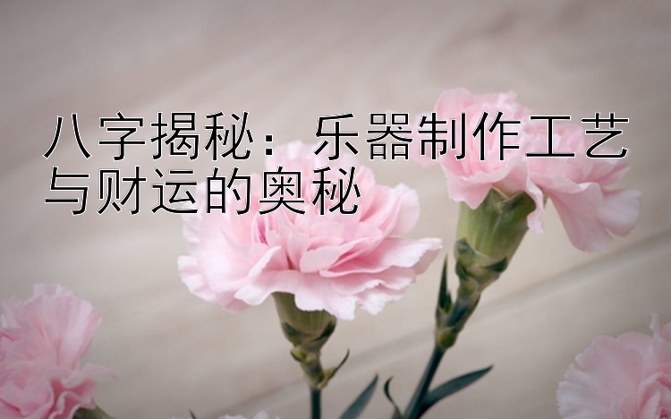 八字揭秘：乐器制作工艺与财运的奥秘