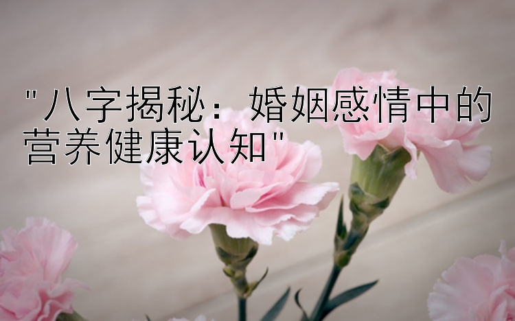 八字揭秘：婚姻感情中的营养健康认知