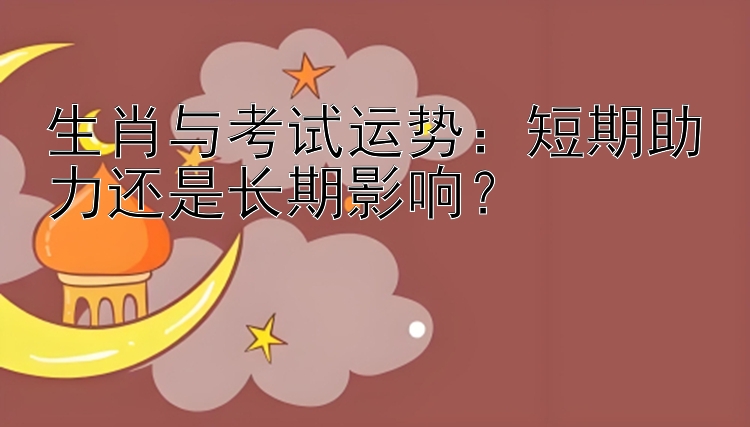 生肖与考试运势：短期助力还是长期影响？