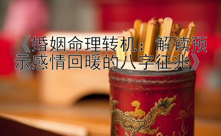 《婚姻命理转机：解读预示感情回暖的八字征兆》