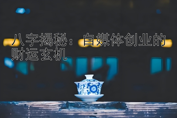 八字揭秘：自媒体创业的财运玄机