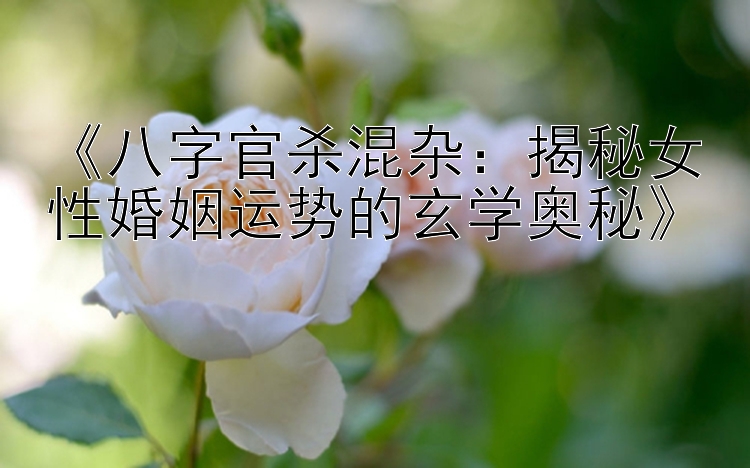 《八字官杀混杂：揭秘女性婚姻运势的玄学奥秘》