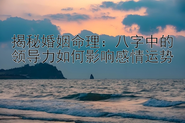 揭秘婚姻命理：八字中的领导力如何影响感情运势