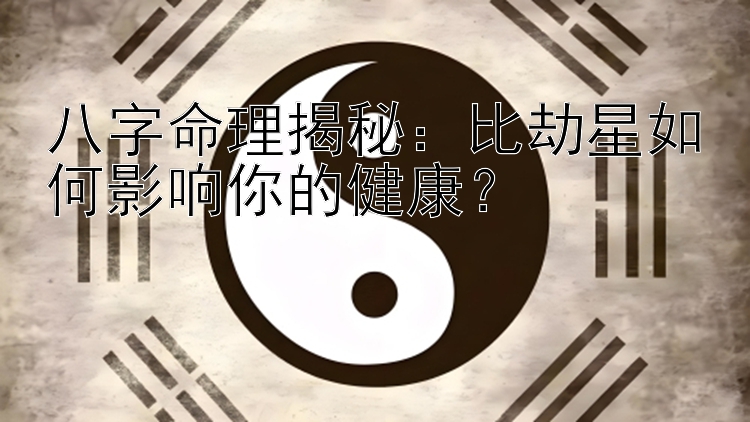 八字命理揭秘：比劫星如何影响你的健康？