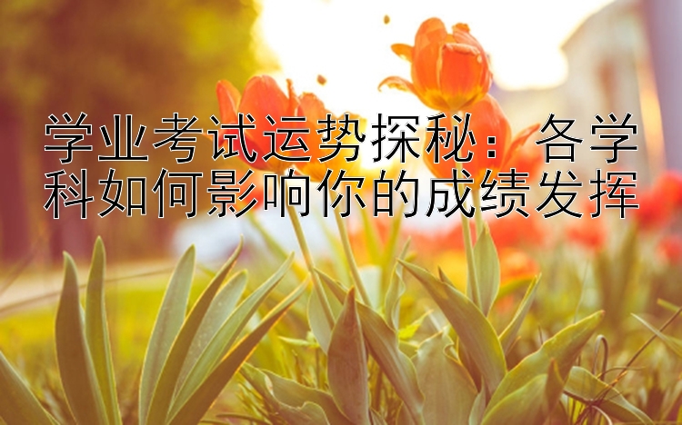 学业考试运势探秘：各学科如何影响你的成绩发挥