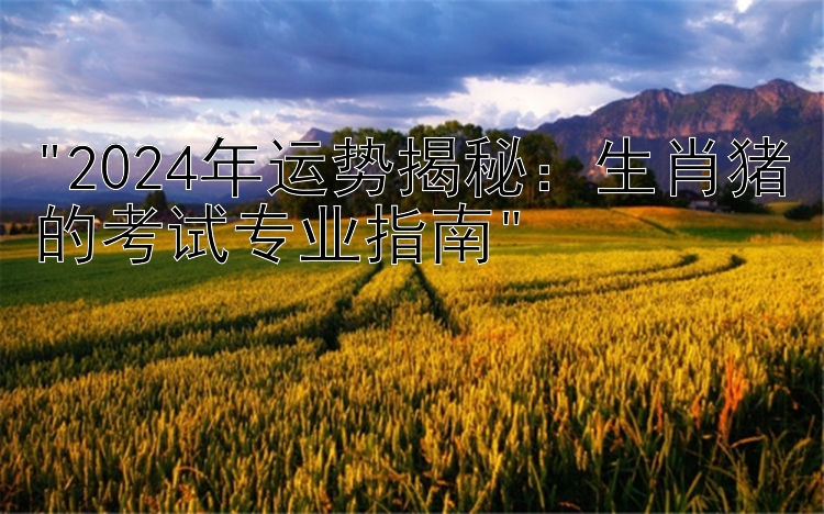 2024年运势揭秘：生肖猪的考试专业指南