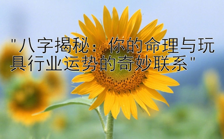 八字揭秘：你的命理与玩具行业运势的奇妙联系