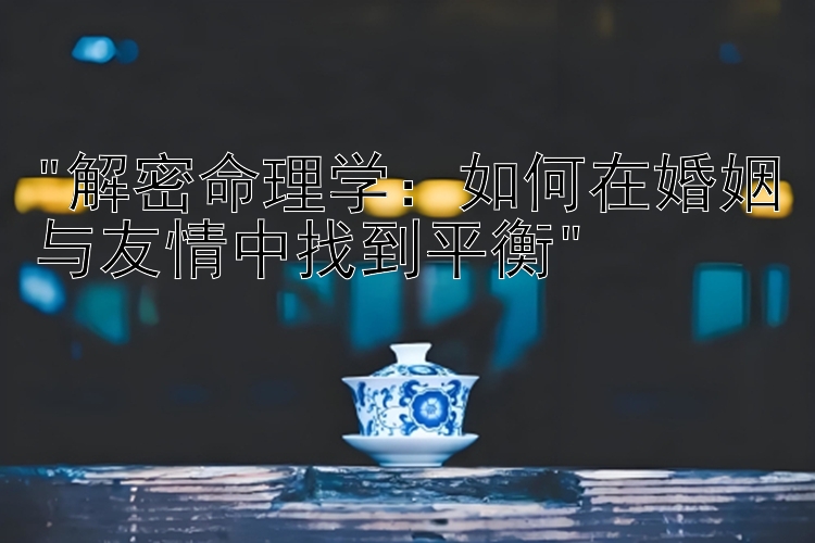 解密命理学：如何在婚姻与友情中找到平衡