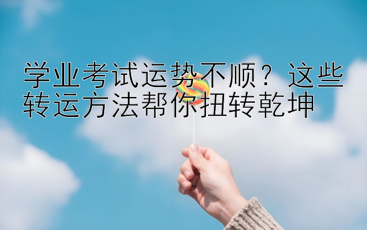 学业考试运势不顺？这些转运方法帮你扭转乾坤