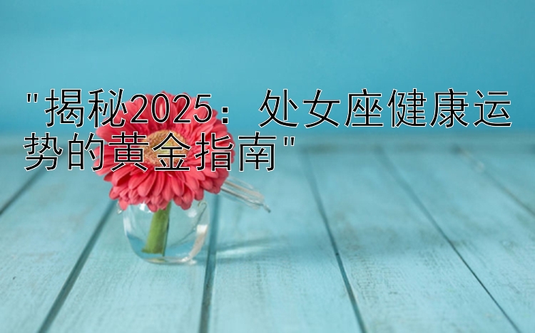 揭秘2025：处女座健康运势的黄金指南