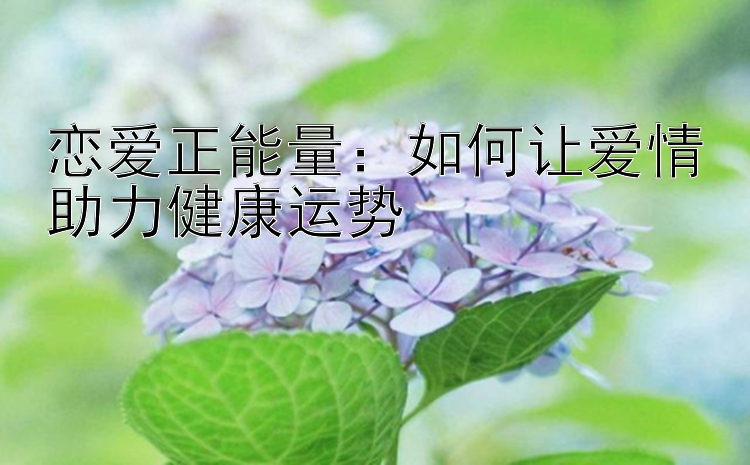 恋爱正能量：如何让爱情助力健康运势