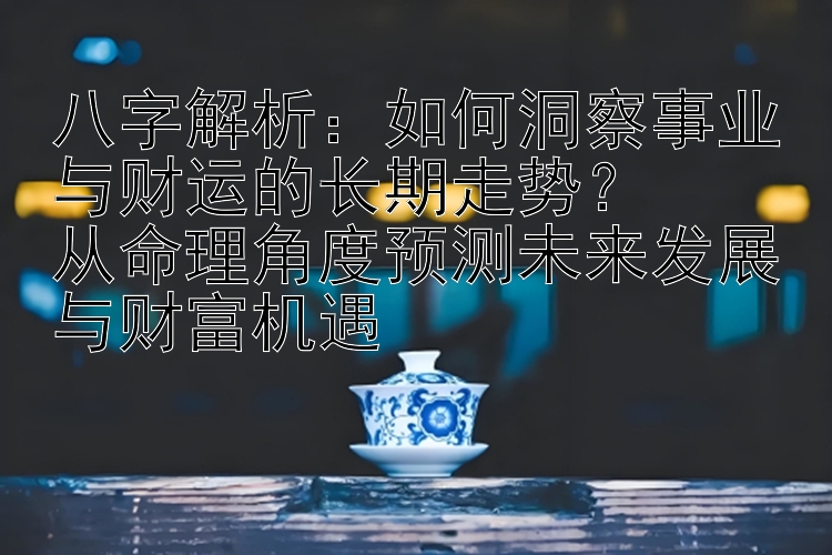 八字解析：如何洞察事业与财运的长期走势？  
从命理角度预测未来发展与财富机遇