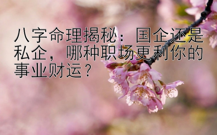 八字命理揭秘：国企还是私企，哪种职场更利你的事业财运？