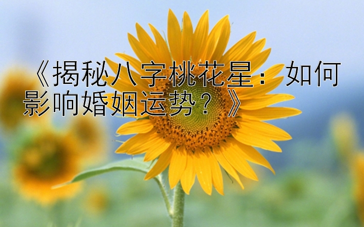 《揭秘八字桃花星：如何影响婚姻运势？》